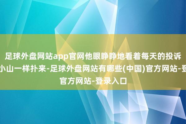 足球外盘网站app官网他眼睁睁地看着每天的投诉信件向小山一样扑来-足球外盘网站有哪些(中国)官方网站-登录入口