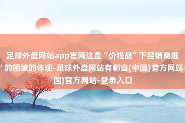 足球外盘网站app官网这是“价钱战”下经销商难以“回血”的困境的体现-足球外盘网站有哪些(中国)官方网站-登录入口