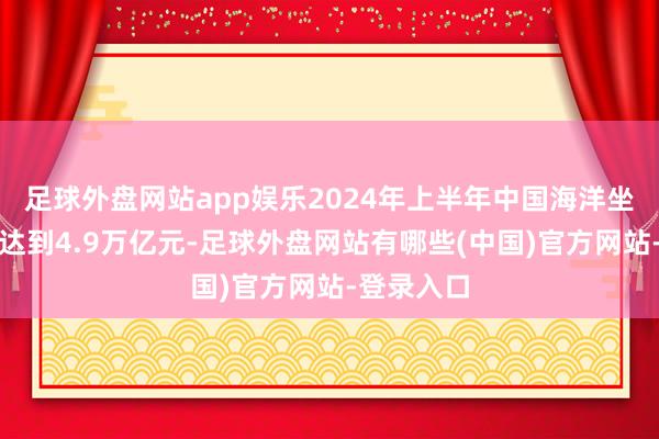 足球外盘网站app娱乐2024年上半年中国海洋坐褥总值就达到4.9万亿元-足球外盘网站有哪些(中国)官方网站-登录入口