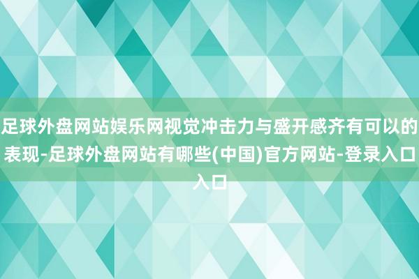 足球外盘网站娱乐网视觉冲击力与盛开感齐有可以的表现-足球外盘网站有哪些(中国)官方网站-登录入口