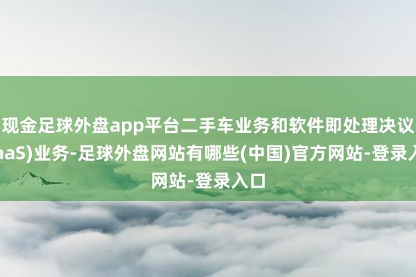 现金足球外盘app平台二手车业务和软件即处理决议(SaaS)业务-足球外盘网站有哪些(中国)官方网站-登录入口