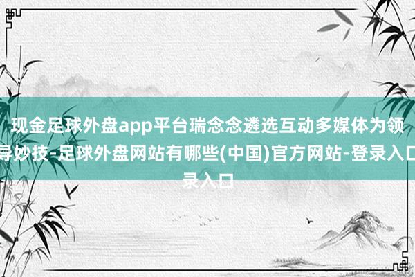 现金足球外盘app平台瑞念念遴选互动多媒体为领导妙技-足球外盘网站有哪些(中国)官方网站-登录入口