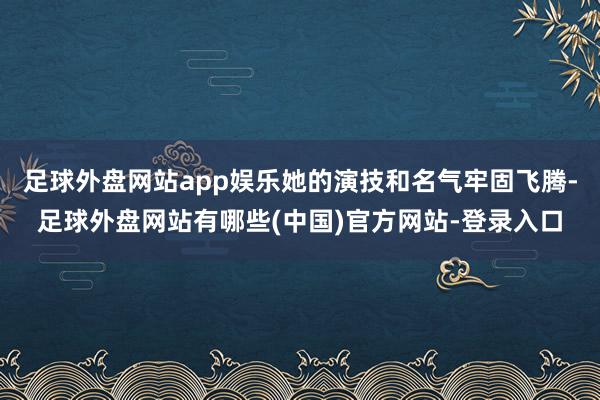 足球外盘网站app娱乐她的演技和名气牢固飞腾-足球外盘网站有哪些(中国)官方网站-登录入口