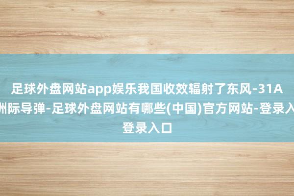 足球外盘网站app娱乐我国收效辐射了东风-31AG洲际导弹-足球外盘网站有哪些(中国)官方网站-登录入口