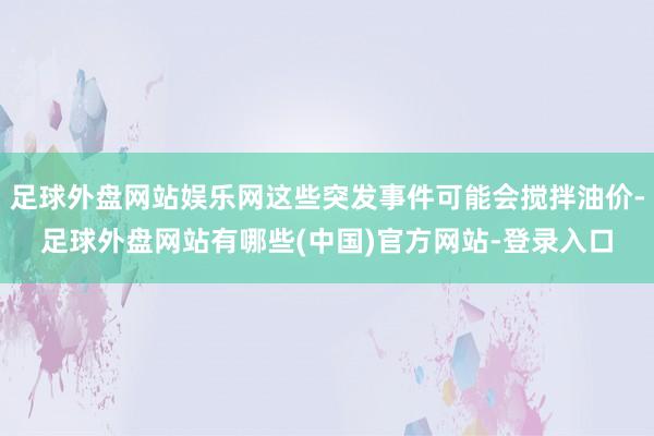 足球外盘网站娱乐网这些突发事件可能会搅拌油价-足球外盘网站有哪些(中国)官方网站-登录入口