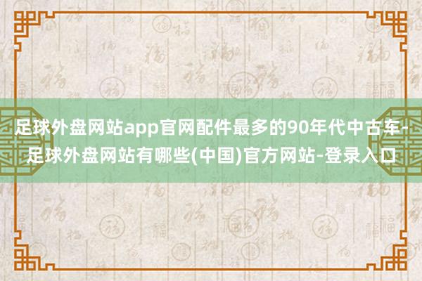 足球外盘网站app官网配件最多的90年代中古车-足球外盘网站有哪些(中国)官方网站-登录入口