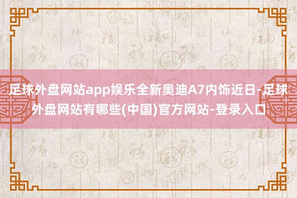 足球外盘网站app娱乐全新奥迪A7内饰近日-足球外盘网站有哪些(中国)官方网站-登录入口