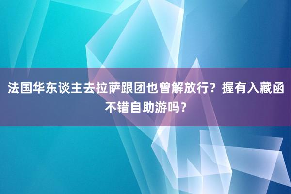 法国华东谈主去拉萨跟团也曾解放行？握有入藏函不错自助游吗？