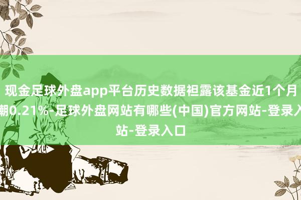 现金足球外盘app平台历史数据袒露该基金近1个月高潮0.21%-足球外盘网站有哪些(中国)官方网站-登录入口