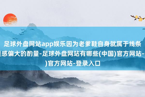 足球外盘网站app娱乐因为老爹鞋自身就属于线条豪爽、量感偏大的酌量-足球外盘网站有哪些(中国)官方网站-登录入口