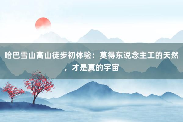 哈巴雪山高山徒步初体验：莫得东说念主工的天然，才是真的宇宙