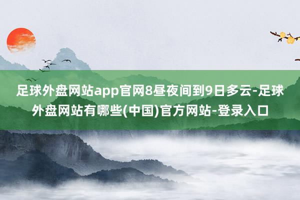 足球外盘网站app官网　　8昼夜间到9日多云-足球外盘网站有哪些(中国)官方网站-登录入口