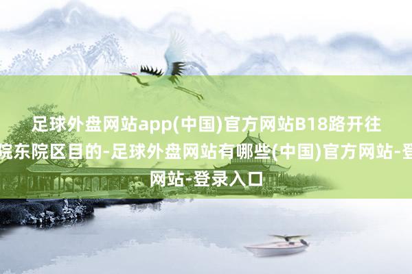 足球外盘网站app(中国)官方网站　　B18路开往省立病院东院区目的-足球外盘网站有哪些(中国)官方网站-登录入口