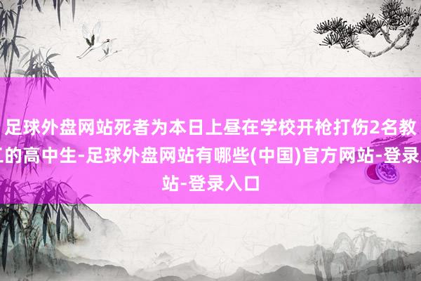 足球外盘网站死者为本日上昼在学校开枪打伤2名教员工的高中生-足球外盘网站有哪些(中国)官方网站-登录入口