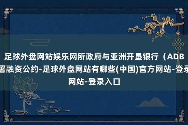 足球外盘网站娱乐网所政府与亚洲开垦银行（ADB）签署融资公约-足球外盘网站有哪些(中国)官方网站-登录入口