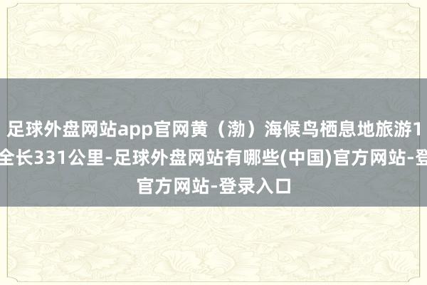 足球外盘网站app官网黄（渤）海候鸟栖息地旅游1号公路全长331公里-足球外盘网站有哪些(中国)官方网站-登录入口