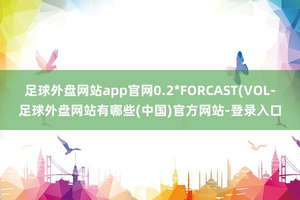 足球外盘网站app官网0.2*FORCAST(VOL-足球外盘网站有哪些(中国)官方网站-登录入口