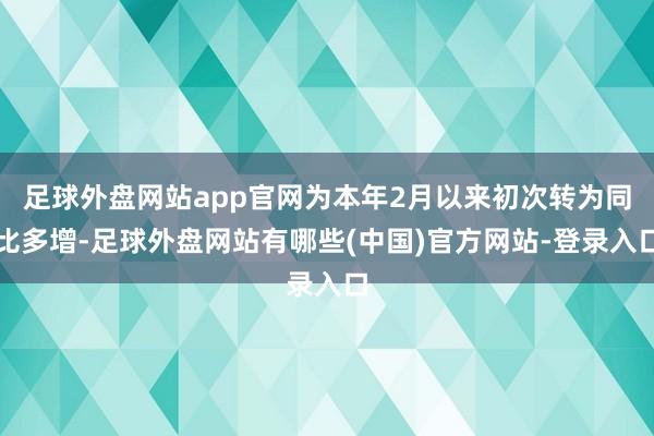 足球外盘网站app官网为本年2月以来初次转为同比多增-足球外盘网站有哪些(中国)官方网站-登录入口