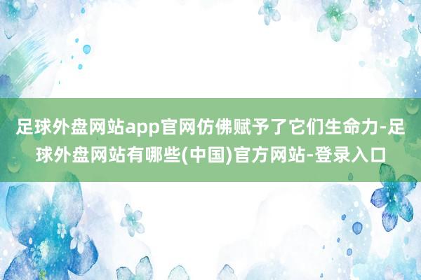 足球外盘网站app官网仿佛赋予了它们生命力-足球外盘网站有哪些(中国)官方网站-登录入口