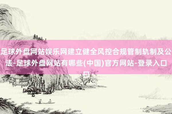 足球外盘网站娱乐网建立健全风控合规管制轨制及公法-足球外盘网站有哪些(中国)官方网站-登录入口