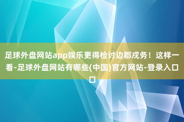 足球外盘网站app娱乐更得检讨边郡戍务！这样一看-足球外盘网站有哪些(中国)官方网站-登录入口