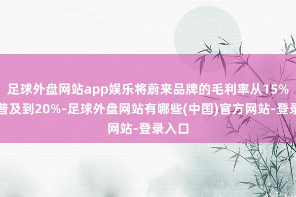 足球外盘网站app娱乐将蔚来品牌的毛利率从15%逐渐普及到20%-足球外盘网站有哪些(中国)官方网站-登录入口