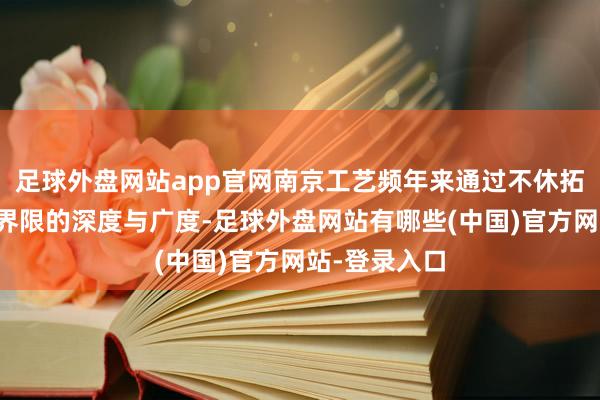 足球外盘网站app官网南京工艺频年来通过不休拓展居品诓骗界限的深度与广度-足球外盘网站有哪些(中国)官方网站-登录入口