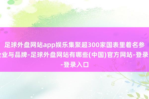 足球外盘网站app娱乐集聚超300家国表里着名参展企业与品牌-足球外盘网站有哪些(中国)官方网站-登录入口