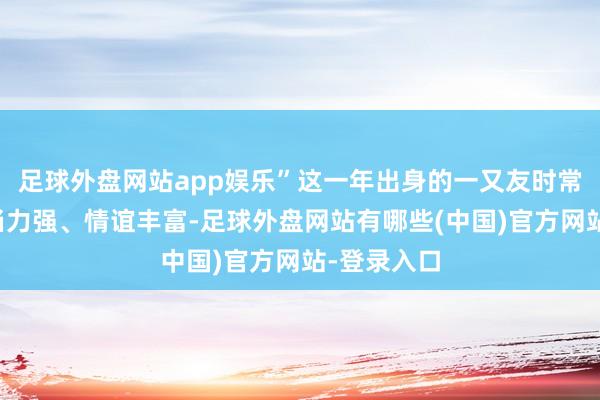 足球外盘网站app娱乐”这一年出身的一又友时常脆弱、妥当力强、情谊丰富-足球外盘网站有哪些(中国)官方网站-登录入口