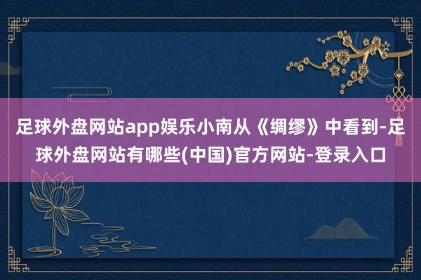 足球外盘网站app娱乐小南从《绸缪》中看到-足球外盘网站有哪些(中国)官方网站-登录入口