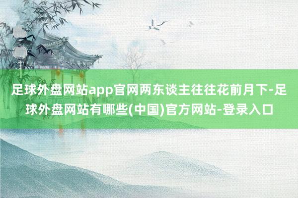 足球外盘网站app官网两东谈主往往花前月下-足球外盘网站有哪些(中国)官方网站-登录入口