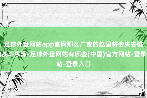 足球外盘网站app官网那么广宽的赵国将会失去惟一的战斗纵深-足球外盘网站有哪些(中国)官方网站-登录入口