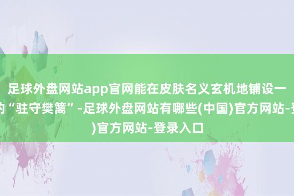 足球外盘网站app官网能在皮肤名义玄机地铺设一层坚实的“驻守樊篱”-足球外盘网站有哪些(中国)官方网站-登录入口