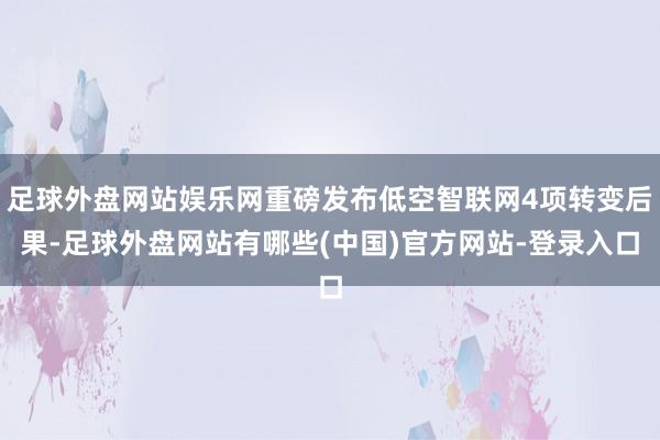 足球外盘网站娱乐网重磅发布低空智联网4项转变后果-足球外盘网站有哪些(中国)官方网站-登录入口