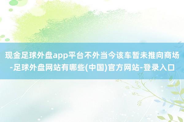 现金足球外盘app平台不外当今该车暂未推向商场-足球外盘网站有哪些(中国)官方网站-登录入口