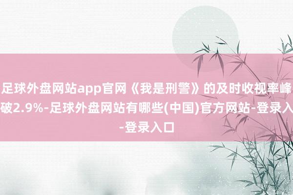 足球外盘网站app官网《我是刑警》的及时收视率峰值破2.9%-足球外盘网站有哪些(中国)官方网站-登录入口