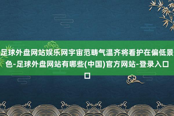 足球外盘网站娱乐网宇宙范畴气温齐将看护在偏低景色-足球外盘网站有哪些(中国)官方网站-登录入口