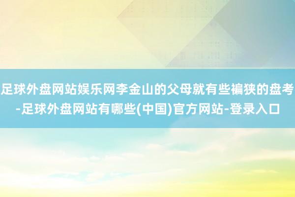 足球外盘网站娱乐网李金山的父母就有些褊狭的盘考-足球外盘网站有哪些(中国)官方网站-登录入口