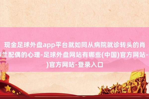 现金足球外盘app平台就如同从病院就诊转头的肖春阳祁春兰配偶的心理-足球外盘网站有哪些(中国)官方网站-登录入口