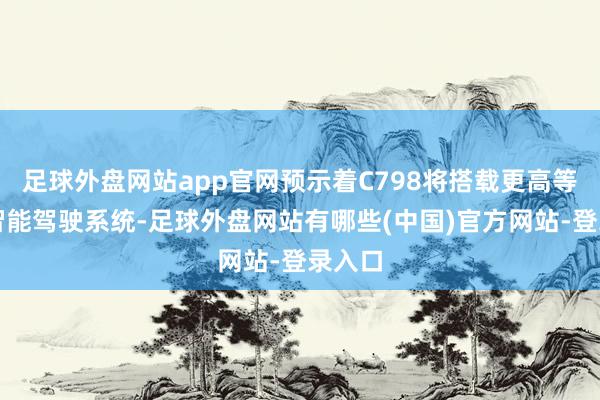 足球外盘网站app官网预示着C798将搭载更高等别的智能驾驶系统-足球外盘网站有哪些(中国)官方网站-登录入口