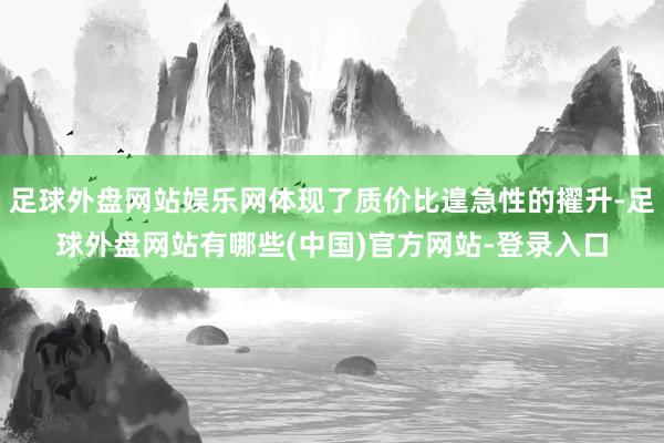 足球外盘网站娱乐网体现了质价比遑急性的擢升-足球外盘网站有哪些(中国)官方网站-登录入口