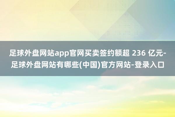 足球外盘网站app官网买卖签约额超 236 亿元-足球外盘网站有哪些(中国)官方网站-登录入口