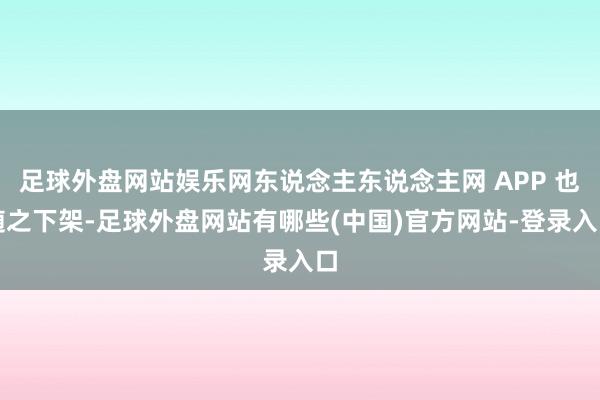 足球外盘网站娱乐网东说念主东说念主网 APP 也随之下架-足球外盘网站有哪些(中国)官方网站-登录入口