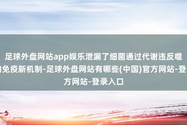 足球外盘网站app娱乐泄漏了细菌通过代谢违反噬菌体的免疫新机制-足球外盘网站有哪些(中国)官方网站-登录入口