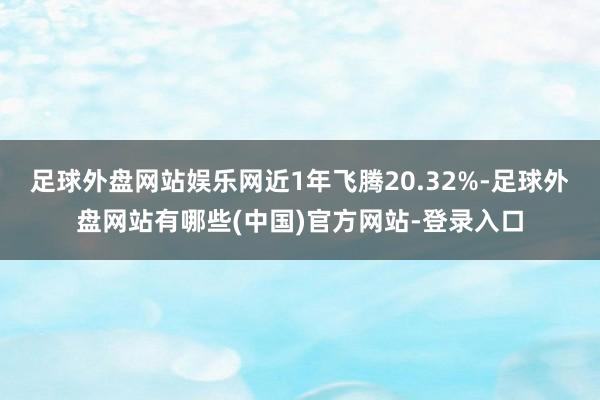 足球外盘网站娱乐网近1年飞腾20.32%-足球外盘网站有哪些(中国)官方网站-登录入口