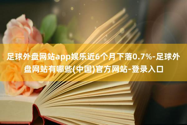 足球外盘网站app娱乐近6个月下落0.7%-足球外盘网站有哪些(中国)官方网站-登录入口