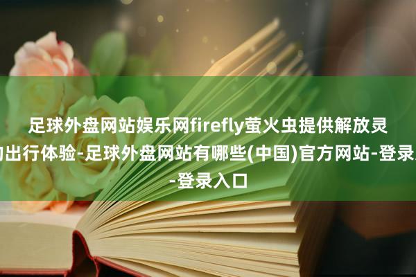 足球外盘网站娱乐网firefly萤火虫提供解放灵动的出行体验-足球外盘网站有哪些(中国)官方网站-登录入口