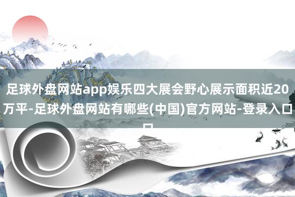 足球外盘网站app娱乐四大展会野心展示面积近20万平-足球外盘网站有哪些(中国)官方网站-登录入口