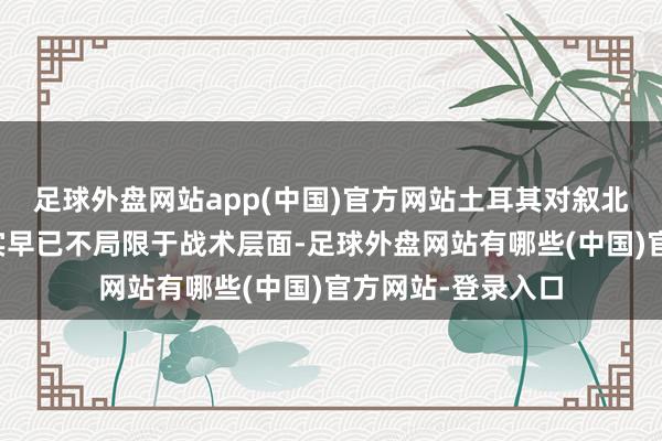 足球外盘网站app(中国)官方网站土耳其对叙北部的军事扰乱其实早已不局限于战术层面-足球外盘网站有哪些(中国)官方网站-登录入口