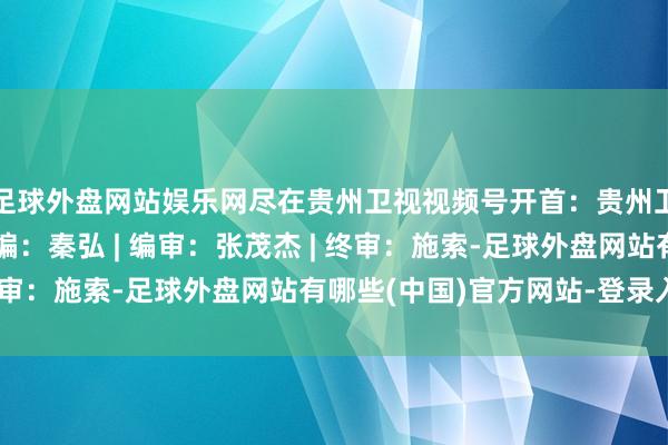 足球外盘网站娱乐网尽在贵州卫视视频号开首：贵州卫视文旅综艺节目部责编：秦弘 | 编审：张茂杰 | 终审：施索-足球外盘网站有哪些(中国)官方网站-登录入口